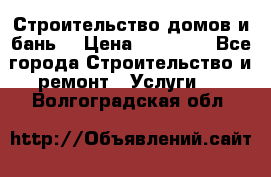 Строительство домов и бань  › Цена ­ 10 000 - Все города Строительство и ремонт » Услуги   . Волгоградская обл.